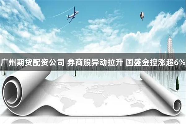 广州期货配资公司 券商股异动拉升 国盛金控涨超6%