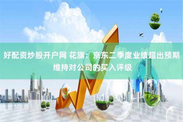 好配资炒股开户网 花旗：京东二季度业绩超出预期 维持对公司的买入评级