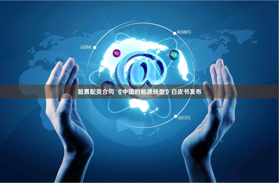 股票配资合同 《中国的能源转型》白皮书发布