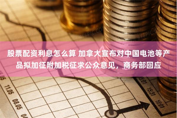 股票配资利息怎么算 加拿大宣布对中国电池等产品拟加征附加税征求公众意见，商务部回应