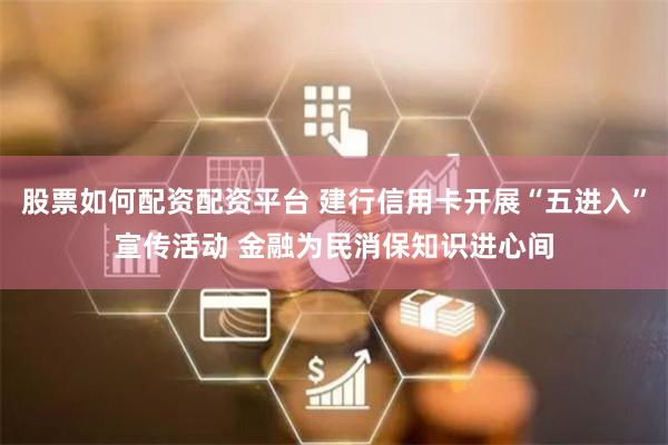 股票如何配资配资平台 建行信用卡开展“五进入”宣传活动 金融为民消保知识进心间