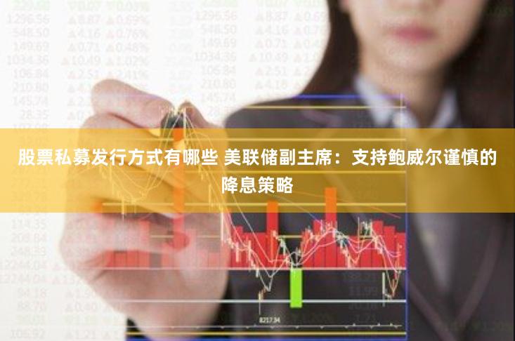 股票私募发行方式有哪些 美联储副主席：支持鲍威尔谨慎的降息策略