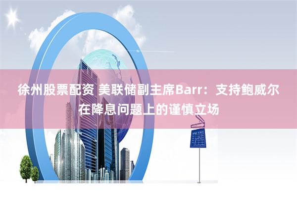 徐州股票配资 美联储副主席Barr：支持鲍威尔在降息问题上的谨慎立场