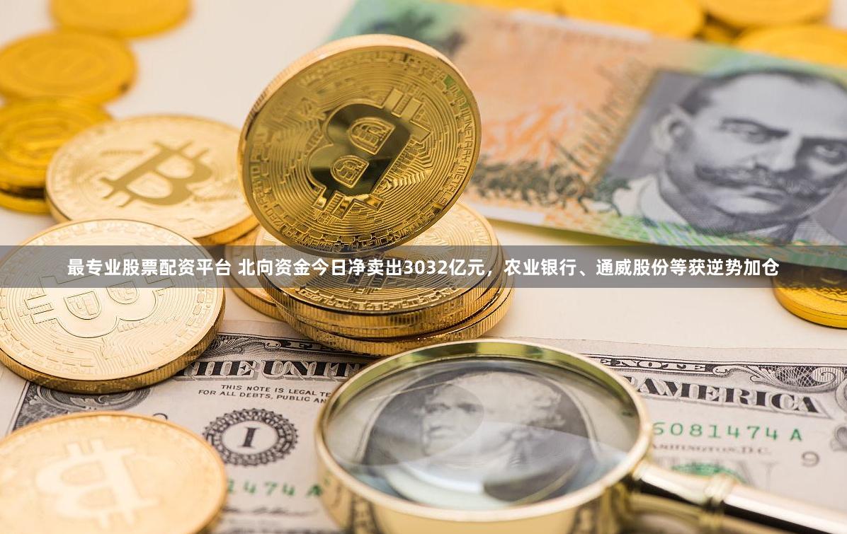 最专业股票配资平台 北向资金今日净卖出3032亿元，农业银行、通威股份等获逆势加仓