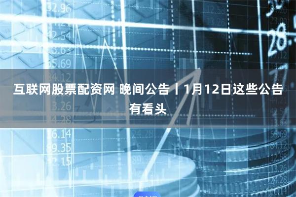 互联网股票配资网 晚间公告丨1月12日这些公告有看头
