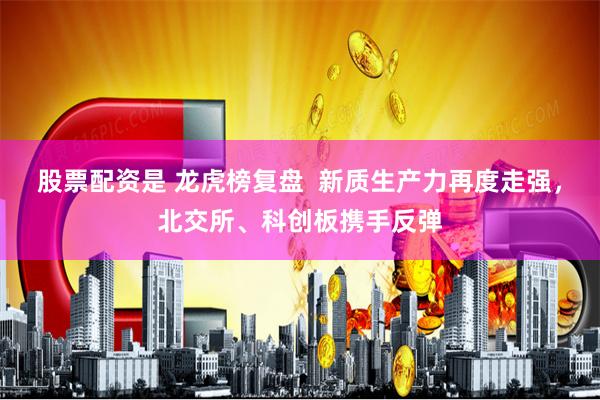 股票配资是 龙虎榜复盘  新质生产力再度走强，北交所、科创板携手反弹