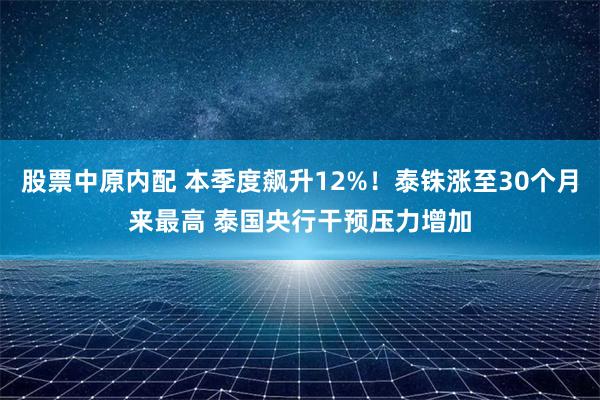 股票中原内配 本季度飙升12%！泰铢涨至30个月来最高 泰国央行干预压力增加