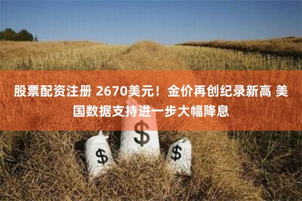 股票配资注册 2670美元！金价再创纪录新高 美国数据支持进一步大幅降息