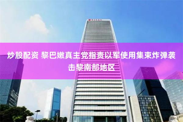 炒股配资 黎巴嫩真主党指责以军使用集束炸弹袭击黎南部地区