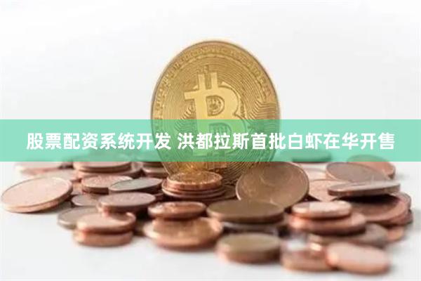 股票配资系统开发 洪都拉斯首批白虾在华开售