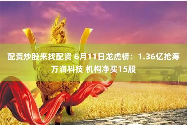 配资炒股来找配资 6月11日龙虎榜：1.36亿抢筹万润科技 机构净买15股