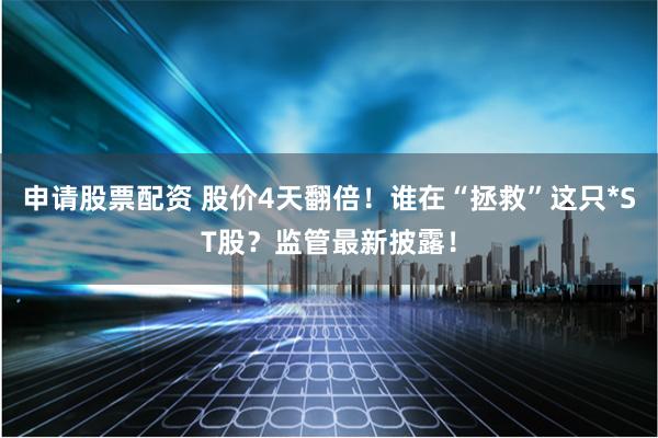 申请股票配资 股价4天翻倍！谁在“拯救”这只*ST股？监管最新披露！