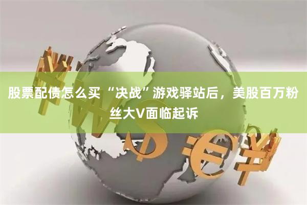 股票配债怎么买 “决战”游戏驿站后，美股百万粉丝大V面临起诉