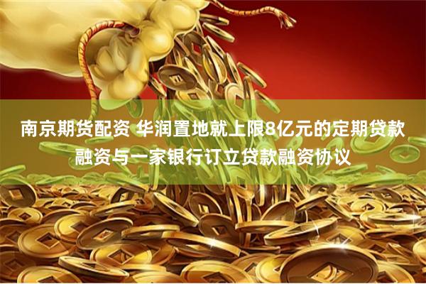 南京期货配资 华润置地就上限8亿元的定期贷款融资与一家银行订立贷款融资协议