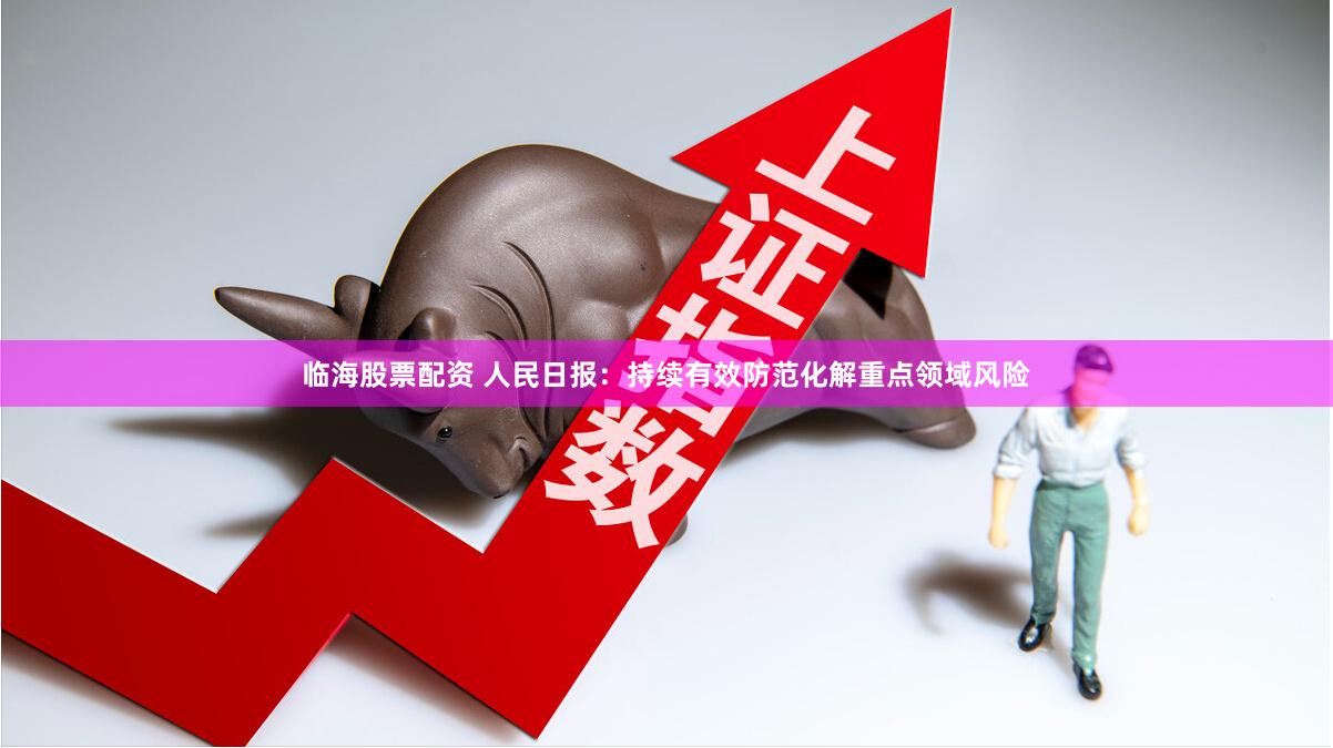 临海股票配资 人民日报：持续有效防范化解重点领域风险