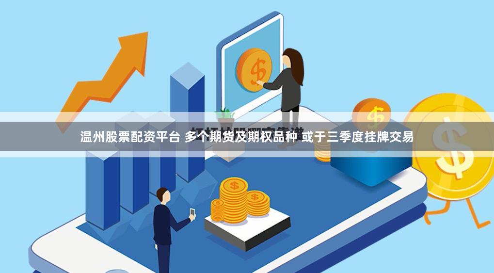 温州股票配资平台 多个期货及期权品种 或于三季度挂牌交易