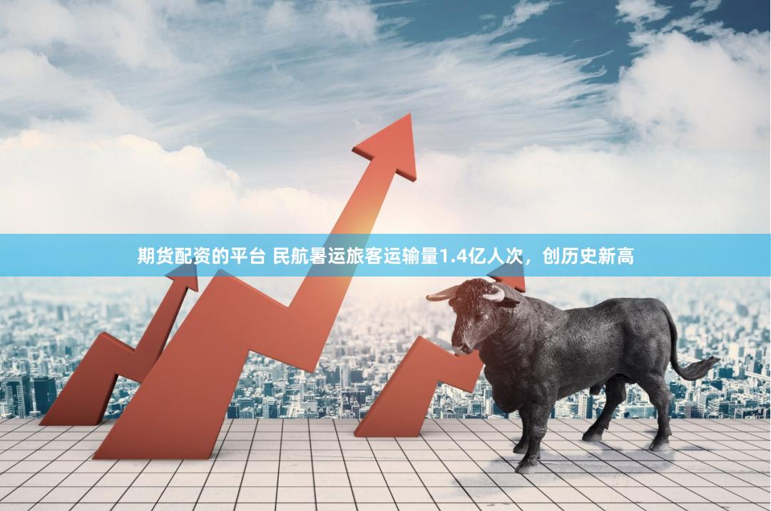 期货配资的平台 民航暑运旅客运输量1.4亿人次，创历史新高