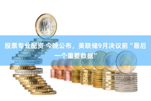 股票专业配资 今晚公布，美联储9月决议前“最后一个重要数据”