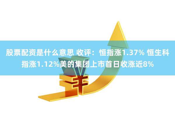 股票配资是什么意思 收评：恒指涨1.37% 恒生科指涨1.12%美的集团上市首日收涨近8%