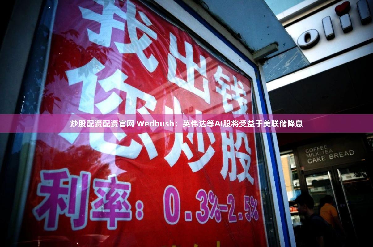 炒股配资配资官网 Wedbush：英伟达等AI股将受益于美联储降息
