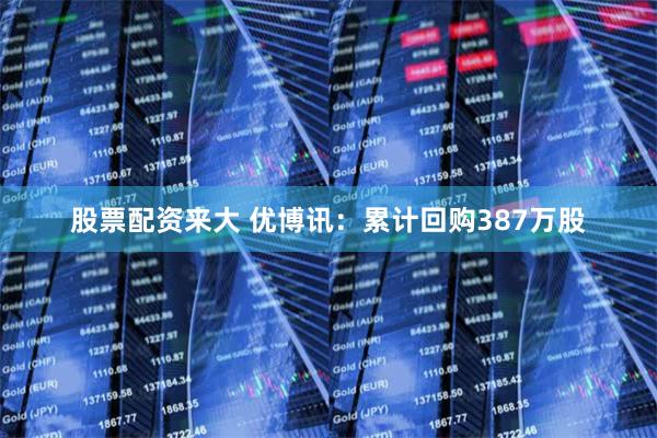 股票配资来大 优博讯：累计回购387万股