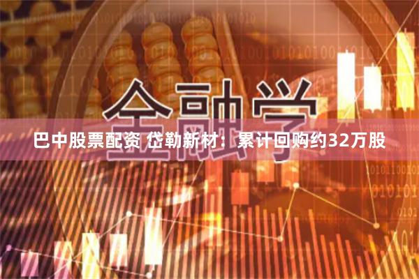 巴中股票配资 岱勒新材：累计回购约32万股