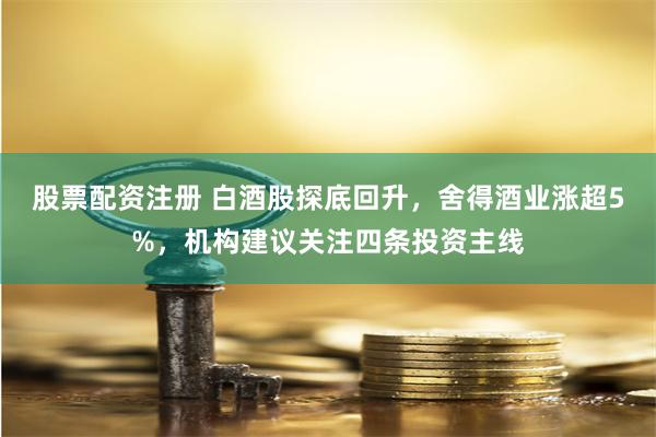 股票配资注册 白酒股探底回升，舍得酒业涨超5%，机构建议关注四条投资主线
