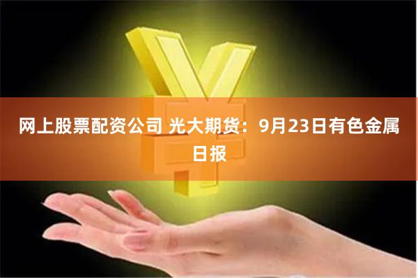 网上股票配资公司 光大期货：9月23日有色金属日报