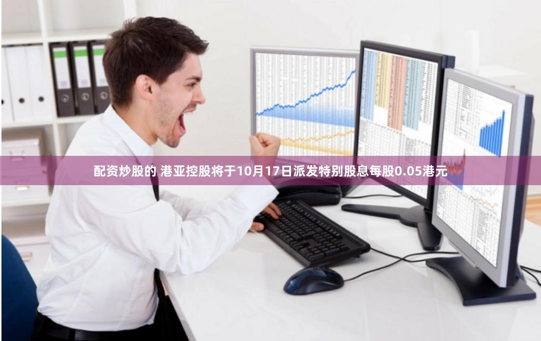 配资炒股的 港亚控股将于10月17日派发特别股息每股0.05港元