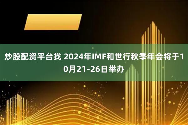 炒股配资平台找 2024年IMF和世行秋季年会将于10月21-26日举办