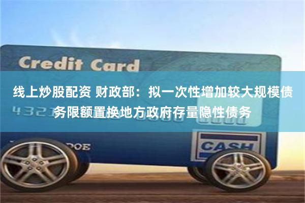 线上炒股配资 财政部：拟一次性增加较大规模债务限额置换地方政府存量隐性债务