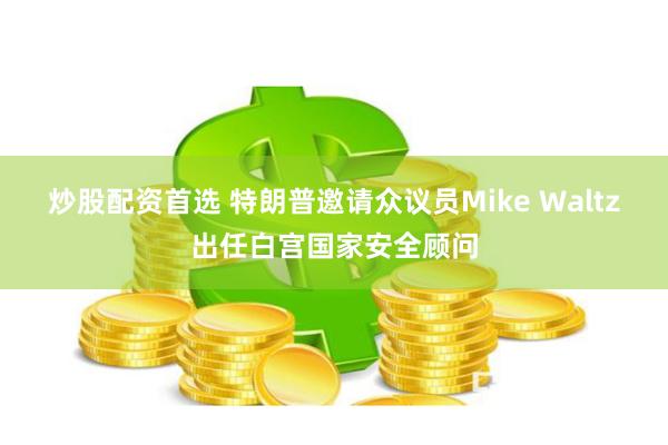 炒股配资首选 特朗普邀请众议员Mike Waltz出任白宫国家安全顾问