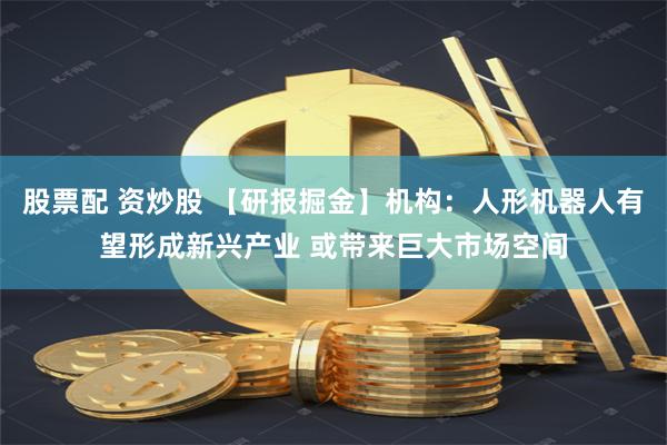 股票配 资炒股 【研报掘金】机构：人形机器人有望形成新兴产业 或带来巨大市场空间