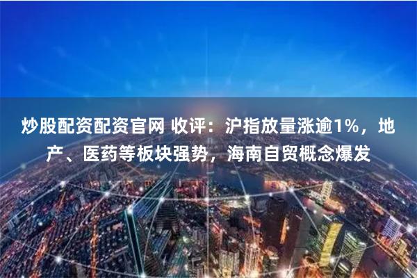 炒股配资配资官网 收评：沪指放量涨逾1%，地产、医药等板块强势，海南自贸概念爆发