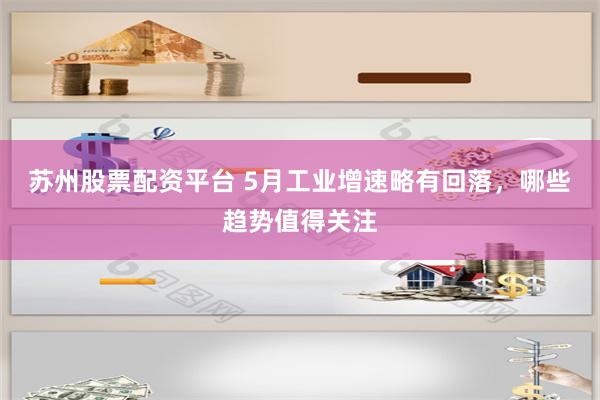 苏州股票配资平台 5月工业增速略有回落，哪些趋势值得关注