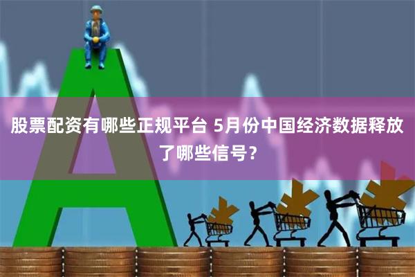 股票配资有哪些正规平台 5月份中国经济数据释放了哪些信号？