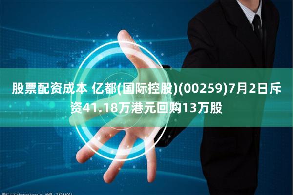 股票配资成本 亿都(国际控股)(00259)7月2日斥资41.18万港元回购13万股