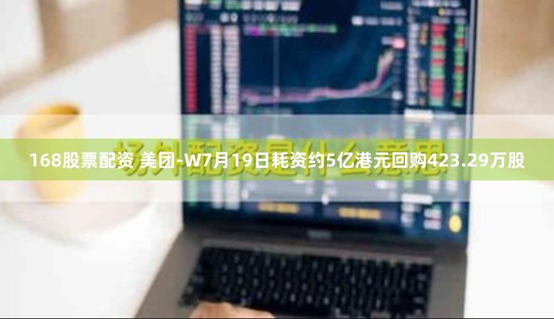 168股票配资 美团-W7月19日耗资约5亿港元回购423.29万股