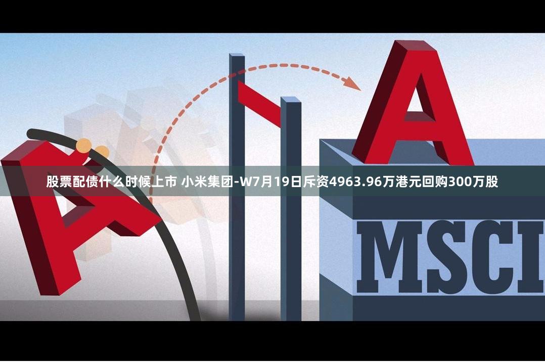 股票配债什么时候上市 小米集团-W7月19日斥资4963.96万港元回购300万股