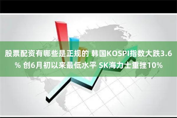 股票配资有哪些是正规的 韩国KOSPI指数大跌3.6% 创6月初以来最低水平 SK海力士重挫10%