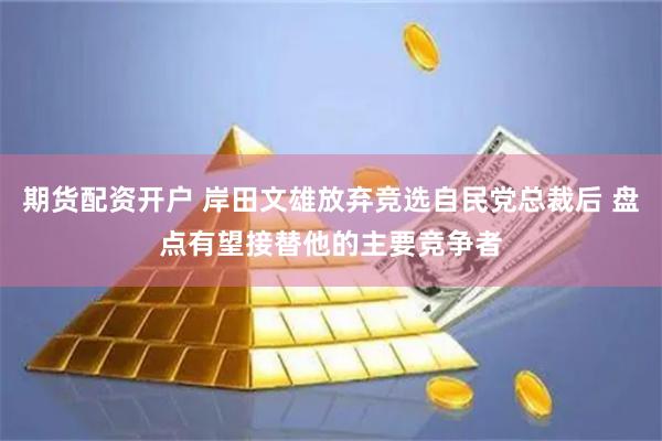 期货配资开户 岸田文雄放弃竞选自民党总裁后 盘点有望接替他的主要竞争者