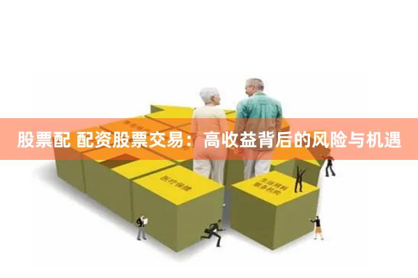 股票配 配资股票交易：高收益背后的风险与机遇