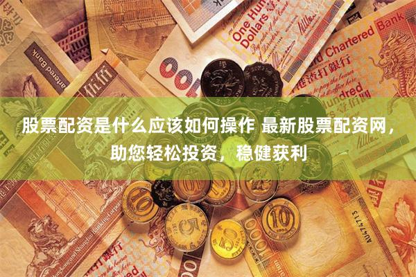 股票配资是什么应该如何操作 最新股票配资网，助您轻松投资，稳健获利
