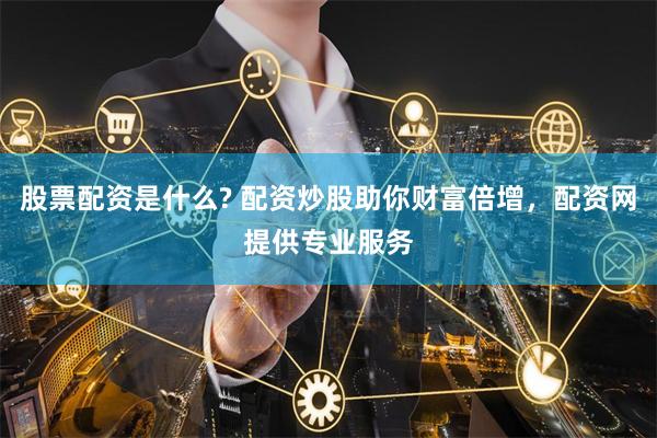 股票配资是什么? 配资炒股助你财富倍增，配资网提供专业服务