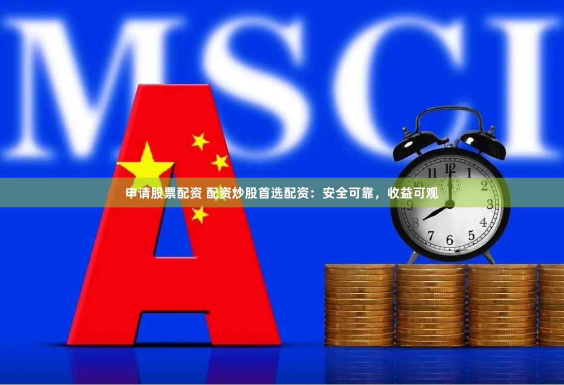 申请股票配资 配资炒股首选配资：安全可靠，收益可观