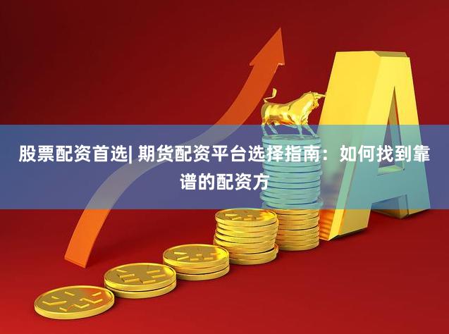 股票配资首选| 期货配资平台选择指南：如何找到靠谱的配资方
