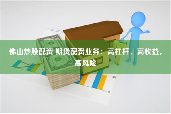佛山炒股配资 期货配资业务：高杠杆，高收益，高风险