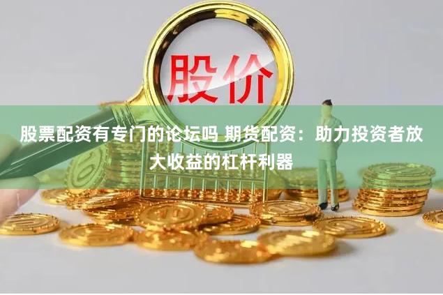 股票配资有专门的论坛吗 期货配资：助力投资者放大收益的杠杆利器