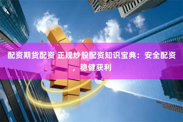 配资期货配资 正规炒股配资知识宝典：安全配资，稳健获利