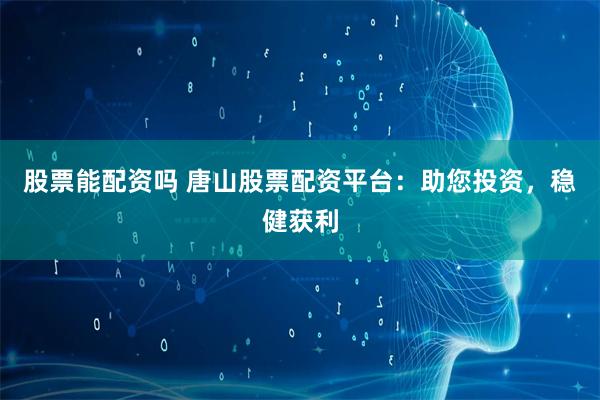 股票能配资吗 唐山股票配资平台：助您投资，稳健获利